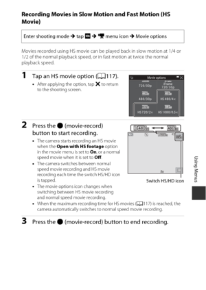 Page 139119
Using Menus
Recording Movies in Slow Motion and Fast Motion (HS 
Movie)
Movies recorded using HS movie can be played back in slow motion at 1/4 or 
1/2 of the normal playback speed, or in fast motion at twice the normal 
playback speed.
1Tap an HS movie option (A117).
•After applying the option, tap  S to return 
to the shooting screen.
2Press the b (movie-record) 
button to start recording.
• The camera starts recording an HS movie 
when the  Open with HS footage  option 
in the movie menu is set to...