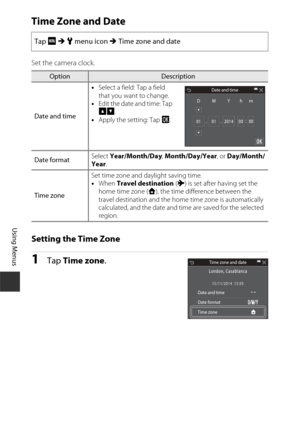 Page 146126
Using Menus
Time Zone and Date
Set the camera clock.
Setting the Time Zone
1Tap Time zone .
Tap F M  z  menu icon  M Time zone and date
OptionDescription
Date and time •
Select a field: Tap a field 
that you want to change.
• Edit the date and time: Tap 
BC .
• Apply the setting: Tap  I.
Date format Select 
Year/Month/Day , Month/Day/Year , or Day/Month/
Year .
Time zone Set time zone and daylight saving time. 
•
When  Travel destination  (x ) is set after having set the 
home time zone ( w), the...