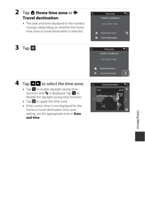 Page 147127
Using Menus
2Tap w Home time zone  or x 
Travel destination .
•The date and time displayed in the monitor 
changes depending on whether the home 
time zone or travel destination is selected.
3Tap  o.
4Tap GH  to select the time zone.
•Tap  p to enable daylight saving time 
function, and  W is displayed. Tap  p to 
disable the daylight saving time function.
• Tap  I to apply the time zone.
• If the correct time is not displayed for the 
home or travel destination time zone 
setting, set the...