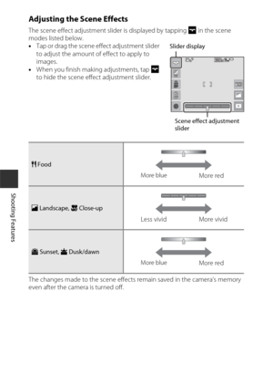 Page 4626
Shooting Features
Adjusting the Scene Effects
The scene effect adjustment slider is displayed by tapping g in the scene 
modes listed below.
• Tap or drag the scene effect adjustment slider 
to adjust the amount of effect to apply to 
images.
• When you finish making adjustments, tap  g 
to hide the scene effect adjustment slider.
The changes made to the scene effects remain saved in the camera’s memory 
even after the camera is turned off.
u  Food
c  Landscape,  k Close-up
h Sunset, i  Dusk/dawn...