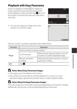 Page 5333
Shooting Features
Playback with Easy Panorama
Switch to playback mode (A19), display an 
image captured using easy panorama in full-
frame playback mode, and then tap  R to scroll 
the image in the direction that was used when 
shooting.
• You can also drag your finger across the 
monitor to scroll the image. 
Tap the monitor to perform operations described below.
BNotes About Easy Panorama Images
• The images cannot be edited on this camera.
• This camera may not be able to scroll the playback of, or...