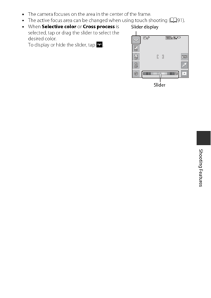 Page 5535
Shooting Features
•The camera focuses on the area in the center of the frame.
• The active focus area can be changed when using touch shooting ( A91).
• When  Selective color or  Cross process is 
selected, tap or drag the slider to select the 
desired color.
To display or hide the slider, tap  g.
Slider display
Slider 