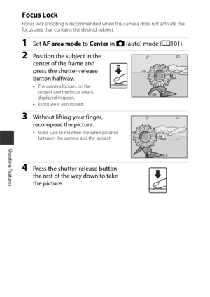 Page 7454
Shooting Features
Focus Lock
Focus lock shooting is recommended when the camera does not activate the 
focus area that contains the desired subject.
1Set AF area mode  to Center in A (auto) mode (A101).
2Position the subject in the 
center of the frame and 
press the shutter-release 
button halfway.
•The camera focuses on the 
subject and the focus area is 
displayed in green.
• Exposure is also locked.
3Without lifting your finger, 
recompose the picture.
•Make sure to maintain the same distance...