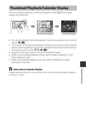 Page 7959
Playback Features
Pinch two fingers together in full-frame playback mode (A19) to display 
images as thumbnails.
• You can also display thumbnail playback mode by moving the zoom control 
toward  f(h ).
• The number of thumbnails displayed changes as your fingers move (spread 
apart or pinch together). You can also change the number of thumbnails by 
moving the zoom control ( g(i )/f (h )).
• Drag the screen up or down to scroll through the images.
• While using thumbnail playback mode, tap an image...