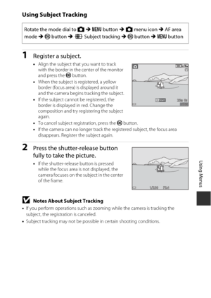 Page 10787
Using Menus
Using Subject Tracking
1Register a subject.
•Align the subject that you want to track 
with the border in the center of the monitor 
and press the  k button.
• When the subject is registered, a yellow 
border (focus area) is displayed around it 
and the camera begins tracking the subject.
• If the subject cannot be registered, the 
border is displayed in red. Change the 
composition and try registering the subject 
again.
• To cancel subject registration, press the  k button.
• If the...