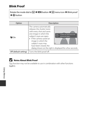 Page 11090
Using Menus
Blink Proof
BNotes About Blink Proof 
This function may not be available to use in combination with other functions 
( A 56).
Rotate the mode dial to F  M  d  button  M F  menu icon  M Blink proof 
M  k  button
OptionDescription
y  On The camera automatically 
releases the shutter twice 
with every shot and saves 
one image in which the 
subject’s eyes are open.
•
If the camera saved an 
image in which the 
subject’s eyes may 
have been closed, the 
dialog shown on the right is  displayed...