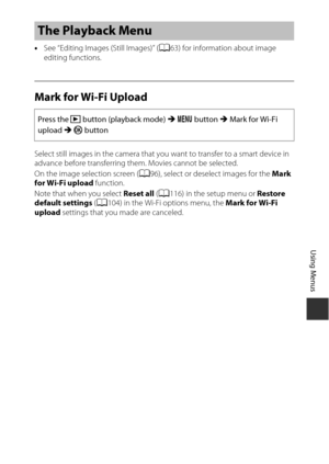 Page 11191
Using Menus
•See “Editing Images (Still Images)” ( A63) for information about image 
editing functions.
Mark for Wi-Fi Upload
Select still images in the camera that you want to transfer to a smart device in 
advance before transferring them . Movies cannot be selected.
On the image selection screen ( A96), select or deselect images for the Mark 
for Wi-Fi upload  function.
Note that when you select  Reset all (A 116) in the setup menu or  Restore 
default settings  (A 104) in the Wi-Fi options menu,...