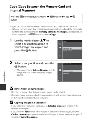Page 11494
Using Menus
Copy (Copy Between the Memory Card and 
Internal Memory)
Images can be copied between a memory card and the internal memory.
• When a memory card that contains no images is inserted and the camera is 
switched to playback mode,  Memory contains no images. is displayed. In 
that case, press the  d button to select  Copy.
1Use the multi selector  HI to 
select a destination option to 
which images are copied and 
press the  k button. 
2Select a copy option and press the 
k button.
•When you...