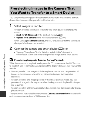 Page 140120
Using the Wi-Fi (Wireless LAN) Function
You can preselect images in the camera that you want to transfer to a smart 
device. Movies cannot be preselected for transfer.
1Select images to transfer.
You can preselect the images to transfer  to a smart device in the following 
menus:
• Mark for Wi-Fi upload  in the playback menu (A91)
• Upload from camera  in the Wi-Fi options menu ( A104)
When using  Upload from camera , the SSID and password of the camera are 
displayed after images are selected....