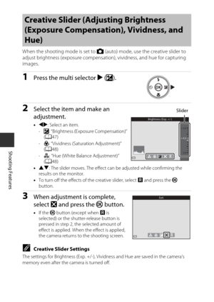Page 6646
Shooting Features
When the shooting mode is set to A (auto) mode, use the creative slider to 
adjust brightness (exposure compensation), vividness, and hue for capturing 
images.
1Press the multi selector  K (o ).
2Select the item and make an 
adjustment.
•JK : Select an item.
- o : “Brightness (Exposure Compensation)” 
( A 47)
- G: “Vividness (Saturation Adjustment)” 
(A 48)
- F : “Hue (White Balance Adjustment)” 
( A 48)
• HI : The slider moves. The effect can be adjusted while confirming the...