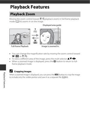 Page 7858
Playback Features
Playback Features
Moving the zoom control toward g(i  playback zoom) in full-frame playback 
mode ( A16) zooms in on the image.
• You can change the magnification ra te by moving the zoom control toward 
f (h) or g (i ). 
• To view a different area of the image, press the multi selector  HIJK.
• When a zoomed image is displayed, press the  k button to return to full-
frame playback mode.
CCropping Images
When a zoomed image is displayed, you can press the  d button to crop the image...