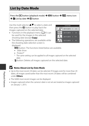 Page 8060
Playback Features
Use the multi selector HI to select a date and 
then press the  k button to play back the 
images captured on the selected date.
• Functions in the playback menu (A 91) can 
be used for the images in the selected 
shooting date (except  Copy).
• The following operations are available while 
the shooting date selection screen is 
displayed. 
-d  button: The functions listed below are available.
• Slide show
• Protect*
* The same setting can be applied to all images captured on the...