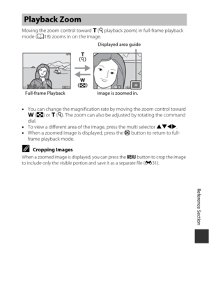 Page 103Reference Section
E21
Moving the zoom control toward g  (i  playback zoom) in full-frame playback 
mode ( A18) zooms in on the image.
• You can change the magnification rate  by moving the zoom control toward 
f (h) or g (i ). The zoom can also be ad justed by rotating the command 
dial.
• To view a different area of the image, press the multi selector  HIJK.
• When a zoomed image is displayed, press the  k button to return to full-
frame playback mode.
CCropping Images
When a zoomed image is displayed,...