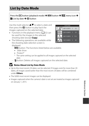 Page 105Reference Section
E23
Use the multi selector  HI to select a date and 
then press the  k button to play back the 
images captured on the selected date.
• Functions in the playback menu (A 52) can 
be used for the images in the selected 
shooting date (except  Copy).
• The following operations are available while 
the shooting date selection screen is 
displayed. 
-d  button: The functions listed below are available.
• Slide show
• Protect*
* The same setting can be applied to all images captured on the...