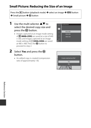 Page 112Reference Section
E30
Small Picture: Reducing the Size of an Image
1Use the multi selector  HI to 
select the desired copy size and 
press the  k button.
•Images captured at an image mode setting 
of j  4608×2592 are saved at a size of 640 
× 360, and images captured at an image 
mode setting of H  3456×3456  are saved 
at 480 × 480. Press the  k button to 
proceed to step 2.
2Select  Yes and press the  k 
button.
• An edited copy is created (compression 
ratio of approximately 1:8).
Press the  c button...