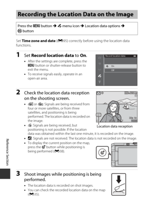 Page 114Reference Section
E32
Set Time zone and date  (E 95) correctly before using the location data 
functions.
1Set  Record location data  to On.
•After the settings are complete, press the 
d  button or shutter-release button to 
exit the menu.
• To receive signals easily, operate in an 
open-air area.
2Check the location data reception 
on the shooting screen.
•n  or o : Signals are being received from 
four or more satell ites, or from three 
satellites, and positioning is being 
performed. The location...
