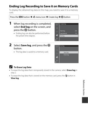 Page 123Reference Section
E41
Ending Log Recording to Save it on Memory Cards
To display the obtained log data on the map, you need to save it to a memory 
card.
1When log recording is completed, 
select  End log  on the screen, and 
press the  k button.
•Ending log can also be performed before 
the preset time elapses.
2Select  Save log , and press the k  
button.
• The log data is saved to a memory card.
CTo Erase Log Data•To erase the log data that is tempor arily stored in the camera, select Erase log in...