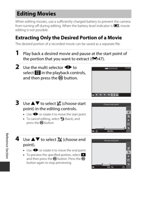 Page 130Reference Section
E48
When editing movies, use a sufficiently charged battery to prevent the camera 
from turning off during editing. Wh en the battery level indicator is B, movie 
editing is not possible.
Extracting Only the Desired Portion of a Movie
The desired portion of a recorded movi e can be saved as a separate file.
1Play back a desired movie and pause at the start point of 
the portion that you want to extract (E47).
2Use the multi selector  JK to 
select  I in the playback controls, 
and then...