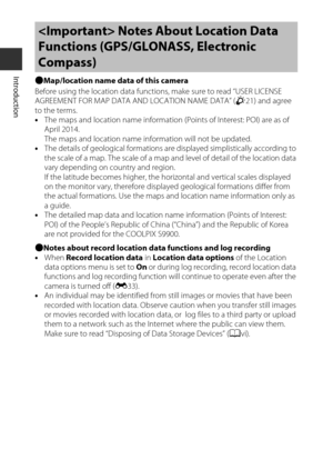 Page 14xii
IntroductionbMap/location name data of this camera
Before using the location data function s, make sure to read “USER LICENSE 
AGREEMENT FOR MAP DATA AND LOCATION NAME DATA” ( F21) and agree 
to the terms.
• The maps and location name information  (Points of Interest: POI) are as of 
April 2014.
The maps and location name in formation will not be updated.
• The details of geological formations are displayed simplistically according to 
the scale of a map. The scale of a map and level of detail of the...