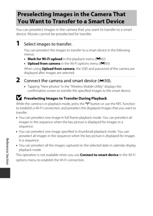 Page 134Reference Section
E52
You can preselect images in the camera that you want to transfer to a smart 
device. Movies cannot be  preselected for transfer.
1Select images to transfer.
You can preselect the images to transfer  to a smart device in the following 
menus:
• Mark for Wi-Fi upload  in the playback menu (E82)
• Upload from camera  in the Wi-Fi options menu ( E93)
When using  Upload from camera , the SSID and password of the camera are 
displayed after images are selected.
2Connect the camera and...