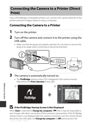Page 136E54
Reference Section
Users of PictBridge-compati ble printers can connect the camera directly to the 
printer and print images without using a computer.
Connecting the Camera to a Printer
1Turn on the printer.
2Turn off the camera and connec t it to the printer using the 
USB cable.
• Make sure that the plugs  are properly oriented. Do  not insert or remove the 
plugs at an angle when connecting or disconnecting them.
3The camera is automatically turned on.
• The  PictBridge  startup screen (
1) is...