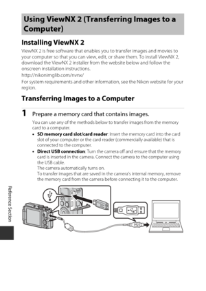 Page 140E58
Reference Section
Installing ViewNX 2
ViewNX 2 is free software that enables  you to transfer images and movies to 
your computer so that you can view, edit, or share them. To install ViewNX 2, 
download the ViewNX 2 installer from the website below and follow the 
onscreen installation instructions.
http://nikonimglib.com/nvnx/
For system requirements and other information, see the Nikon website for your 
region.
Transferring Images to a Computer
1Prepare a memory card that contains images.
You can...