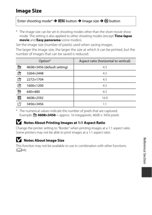 Page 143E61
Reference Section
Image Size
* The image size can be set in shooting modes other than the short movie show 
mode. The setting is also applied to other shooting modes (except  Time-lapse 
movie  and Easy panorama  scene modes).
Set the image size (number of pixels) used when saving images.
The larger the image size, the larger the size at which it can be printed, but the 
number of images that  can be saved is reduced.
* The numerical values indicate the number of pixels that are captured.
Example:  i...