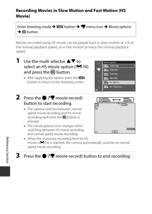 Page 160E78
Reference Section
Recording Movies in Slow Motion and Fast Motion (HS 
Movie)
Movies recorded using HS movie can be pl ayed back in slow motion at 1/4 of 
the normal playback speed, or in fast motion at twice the normal playback 
speed.
1Use the multi selector  HI to 
select an HS movie option ( E76) 
and press the  k button.
•After applying the option, press the  d 
button to return to the shooting screen.
2Press the  b (e  movie-record) 
button to start recording.
• The camera switches between...