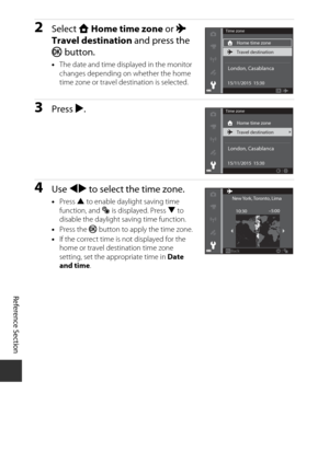 Page 178E96
Reference Section
2Select  w Home time zone  or x 
Travel destination  and press the 
k  button.
•The date and time displayed in the monitor 
changes depending on whether the home 
time zone or travel destination is selected.
3Press  K.
4Use  JK  to select the time zone.
•Press  H to enable daylight saving time 
function, and  W is displayed. Press  I to 
disable the daylight saving time function.
• Press the k  button to apply the time zone.
• If the correct time is not displayed for the 
home or...