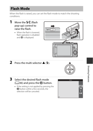 Page 5935
Shooting Features
When the flash is raised, you can set the flash mode to match the shooting 
conditions.
1Move the K (flash 
pop-up) control to 
raise the flash.
• When the flash is lowered, 
flash operation is disabled 
and  S is displayed.
2Press the  multi selector  H (m ).
3Select the desired flash  mode 
( A36) and press the  k button.
•If the setting is not applied by pressing the 
k  button within a few seconds, the 
selection will be canceled.
Flash Mode
Auto 