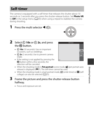 Page 6137
Shooting Features
The camera is equipped with a self-timer that releases the shutter about 10 
seconds or 2 seconds after you press the shutter-release button. Set Photo VR 
to  Off  in the setup menu ( A54) when using a tripod to stabilize the camera 
during shooting.
1Press the multi selector  J (n ).
2Select  n 10s  or n2s, and press 
the  k button.
•n  10s  (10 seconds): Use on important 
occasions, such  as weddings.
• n  2s  (2 seconds): Use to prevent camera 
shake.
• If the setting is not...