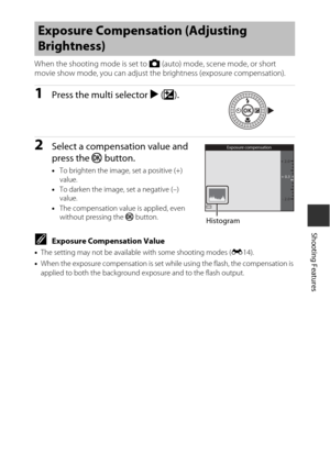 Page 6743
Shooting Features
When the shooting mode is set to A (auto) mode, scene mode, or short 
movie show mode, you can adjust the brightness (exposure compensation).
1Press the multi selector  K (o ).
2Select a compensation value and 
press the  k button.
•To brighten the image, set a positive (+) 
value.
• To darken the image, set a negative (–) 
value.
• The compensation value is applied, even 
without pressing the  k button.
CExposure Compensation Value
•The setting may not be available with some...