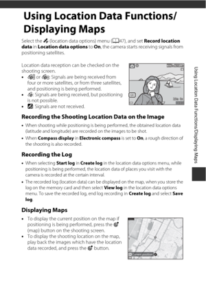 Page 7955
Using Location Data Functions/Displaying Maps
Using Location Data Functions/
Displaying Maps
Select the z (location data options) menu ( A47), and set  Record location 
data  in Location data options  to On, the camera starts receiving signals from 
positioning satellites.
Location data reception can be checked on the 
shooting screen.
• n  or o : Signals are being received from 
four or more satellites, or from three satellites, 
and positioning is being performed.
• z: Signals are being received,...