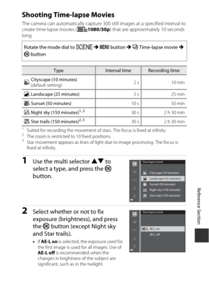 Page 91Reference Section
E9
Shooting Time-lapse Movies
The camera can automatically capture 300 st ill images at a specified interval to 
create time-lapse movies ( e1080/30p ) that are approximately 10 seconds 
long.
1Suited for recording the movement of stars. The focus is fixed at infinity.2The zoom is restricted  to 10 fixed positions.3Star movement appears as lines of ligh t due to image processing. The focus is 
fixed at infinity.
1Use the  multi selector  HI to 
select a type, and press the  k 
button....