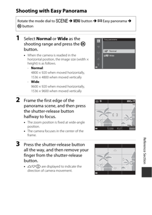 Page 93Reference Section
E11
Shooting with Easy Panorama
1Select  Normal  or Wide  as the 
shooting range and press the  k 
button.
• When the camera is readied in the 
horizontal position, the image size (width × 
height) is as follows.
-Normal :
4800 × 920 when moved horizontally,
1536 × 4800 when moved vertically
- Wide :
9600 × 920 when moved horizontally,
1536 × 9600 when moved vertically
2Frame the first edge of the 
panorama scene, and then press 
the shutter-release button 
halfway to focus.
• The zoom...