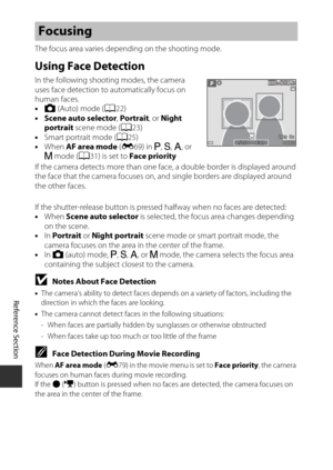 Page 98Reference Section
E16
The focus area varies depe nding on the shooting mode.
Using Face Detection
In the following shooting modes, the camera 
uses face detection to automatically focus on 
human faces. 
•A  (Auto) mode ( A22)
• Scene auto selector , Portrait , or Night 
portrait  scene mode ( A23)
• Smart portrait mode ( A25)
• When  AF area mode  (E 69) in  A, B , C , or 
D  mode ( A31) is set to  Face priority
If the camera detects more than one face , a double border is displayed around 
the face...