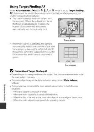 Page 100Reference Section
E18
Using Target Finding AF
When  AF area mode  (E 69) in  A, B , C , or D  mode is set to  Target finding 
AF , the camera focuses in the manner  described below when you press the 
shutter-release button halfway.
• The camera detects the main subject and 
focuses on it. When the subject is in focus, 
the focus area is displayed in green. If a 
human face is detected, the camera 
automatically sets focus priority on it.
• If no main subject is detected, the camera 
automatically...