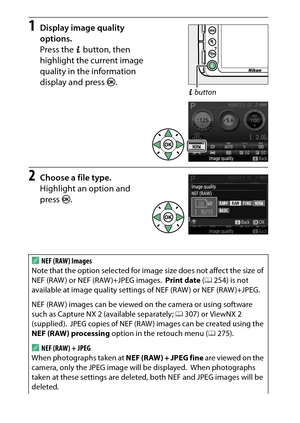 Page 106
86More on Photography
1
Display image quality 
options.
Press the  P button, then 
highlight the current image 
quality in the information 
display and press  J.
2
Choose a file type.
Highlight an option and 
press  J.
ANEF (RAW) Images
Note that the option selected for image size does not affect the size of 
NEF (RAW ) or NEF (RAW )+JPEG images.
 Print date  (0 254) is not 
available at image quality settings  of NEF (RAW ) or NEF (RAW )+JPEG.
NEF (RAW ) images can be viewed on the camera or using...