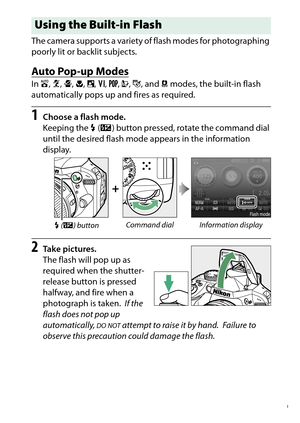 Page 109
89
More on Photography
The camera supports a variety of flash modes for photographing 
poorly lit or backlit subjects.
Auto Pop-up ModesIn 
i, k , p , n , o , S , T , U , g , and   modes, the built-in flash 
automatically pops up and fires as required.1
Choose a flash mode.
Keeping the  M (Y ) button pressed, rotate the command dial 
until the desired flash mode appears in the information 
display.
2
Take pictures.
The flash will pop up as 
required when the shutter-
release button is pressed 
halfway,...