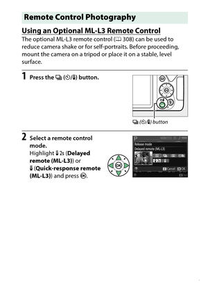 Page 117
97
More on Photography
Using an Optional ML-L3 Remote ControlThe optional ML-L3 remote control ( 0308) can be used to 
reduce camera shake or for self-portraits. Before proceeding, 
mount the camera on a tripod or place it on a stable, level 
surface.1
Press the  I (E /# ) button.
2
Select a remote control 
mode.
Highlight   (Delayed 
remote (ML-L3) ) or 
# (Quick-response remote 
(ML-L3) ) and press  J.Remote Control Photography
I  (E /# ) button 