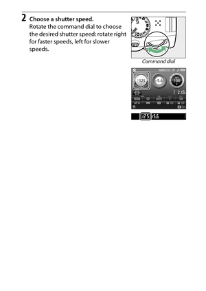 Page 125
105
P, S, A, and M Modes
2
Choose a shutter speed.
Rotate the command dial to choose 
the desired shutter speed: rotate right 
for faster speeds, left for slower 
speeds.
Command dial 