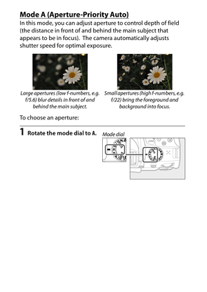 Page 126
106P, S, A, and M Modes
Mode 
A (Aperture -Priority Auto)
In this mode, you can adjust aperture to control depth of field 
(the distance in front of and behind the main subject that 
appears to be in focus).
 The camera automatically adjusts 
shutter speed for optimal exposure.
To choose an aperture:
1
Rotate the mode dial to  A.
Large apertures (low f-numbers, e.g. 
f/5.6) blur details in front of and  behind the main subject. Small apertures (high f-numbers, e.g. 
f/22) bring the foreground and...