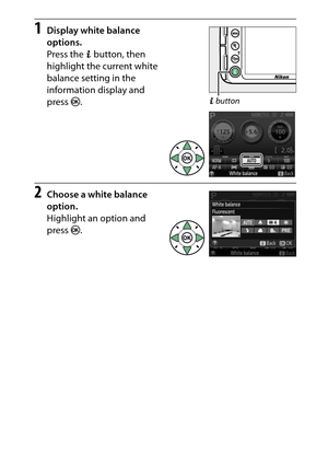 Page 145
125
P, S, A, and M Modes
1
Display white balance 
options.
Press the  P button, then 
highlight the current white 
balance setting in the 
information display and 
press  J.
2
Choose a white balance 
option.
Highlight an option and 
press  J.
P button 