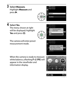 Page 150
130P, S, A, and M Modes
3
Select  Measure .
Highlight  Measure and 
press  2.
4
Select  Ye s.
The menu shown at right 
will be displayed; highlight 
Ye s  and press  J.
The camera will enter preset 
measurement mode.
When the camera is ready to measure 
white balance, a flashing  D (L ) will 
appear in the viewfinder and 
information display. 