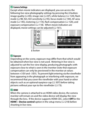 Page 171
151
Live View
A
Camera Settings
Except when movie indicators are displayed, you can access the 
following live view photography settings by pressing the  P button: 
image quality ( 085), image size ( 087), white balance ( 0124), flash 
mode ( 090, 92), ISO sensitivity ( 095), focus mode ( 0144), AF-area 
mode ( 0145), metering ( 0114), flash compensation ( 0120), and 
exposure compensation ( 0118).
 When movie indicators are 
displayed, movie settings can be adjusted ( 0161).
AExposure
Depending on the...