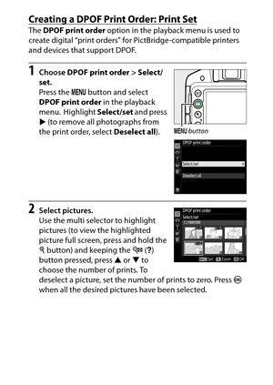 Page 233
213
Connections
Creating a DPOF Print Order: Print SetThe  DPOF print order  option in the playback menu is used to 
create digital “print orders” for PictBridge-compatible printers 
and devices that support DPOF.1
Choose  DPOF print order  > Select/ 
set .
Press the  G button and select 
DPOF print order  in the playback 
menu.
 Highlight  Select/set  and press 
2  (to remove all photographs from 
the print order, select  Deselect all).
2
Select pictures.
Use the multi selector to highlight 
pictures...