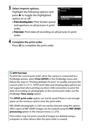 Page 234
214Connections
3
Select imprint options.
Highlight the following options and 
press  2 to toggle the highlighted 
option on or off.
• Print shooting data : Print shutter speed 
and aperture on all pictures in print 
order.
• Print date : Print date of recording on all pictures in print 
order.
4
Complete the print order.
Press  J to complete the print order.
DDPOF Print Order
To print the current print order wh en the camera is connected to a 
PictBridge printer, select  Print (DPOF) in the PictBridge...