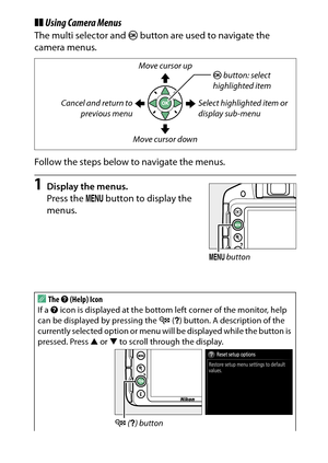 Page 31
11
Introduction
❚❚ Using Camera MenusThe multi selector and  J button are used to navigate the 
camera menus.
Follow the steps below to navigate the menus.1
Display the menus.
Press the  G button to display the 
menus.
AThe  d (Help) Icon
If a  d icon is displayed at the bottom left corner of the monitor, help 
can be displayed by pressing the  W (Q ) button. A description of the 
currently selected option or menu wi ll be displayed while the button is 
pressed. Press  1 or  3 to scroll through the...