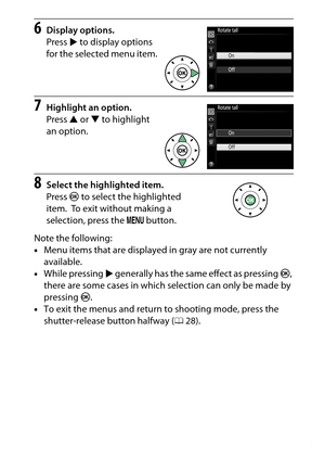 Page 33
13
Introduction
6
Display options.
Press  2 to display options 
for the selected menu item.
7
Highlight an option.
Press  1 or  3 to highlight 
an option.
8
Select the highlighted item.
Press  J to select the highlighted 
item.
 To exit without making a 
selection, press the  G button.
Note the following:
• Menu items that are displayed in gray are not currently 
available.
• While pressing  2 generally has the same effect as pressing  J, 
there are some cases in which selection can only be made by...