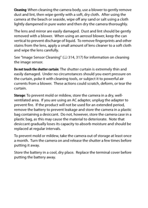 Page 342
322Technical Notes
Cleaning : When cleaning the camera body, use a blower to gently remove 
dust and lint, then wipe gently with a soft, dry cloth.
 After using the 
camera at the beach or seaside, wipe off any sand or salt using a cloth 
lightly dampened in pure water and then dry the camera thoroughly.
The lens and mirror are easily damaged.
 Dust and lint should be gently 
removed with a blower.
 When using an aerosol blower, keep the can 
vertical to prevent discharge of liquid.
 To remove...